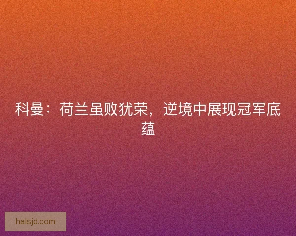 科曼：荷兰虽败犹荣，逆境中展现冠军底蕴