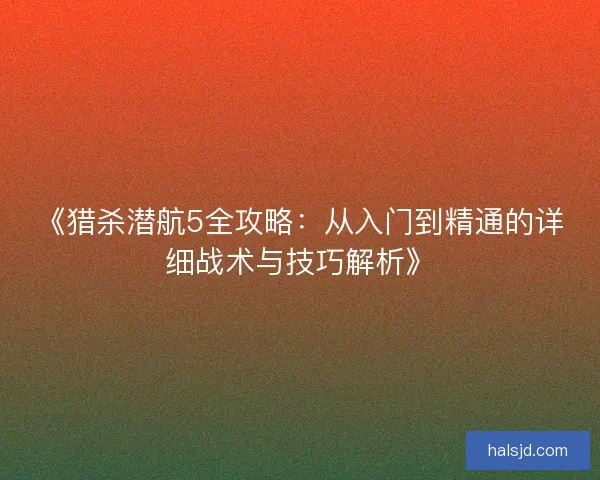 《猎杀潜航5全攻略:从入门到精通的详细战术与技巧解析》 《猎杀潜航5全攻略:从入门到精通的详细战术与技巧解析》
