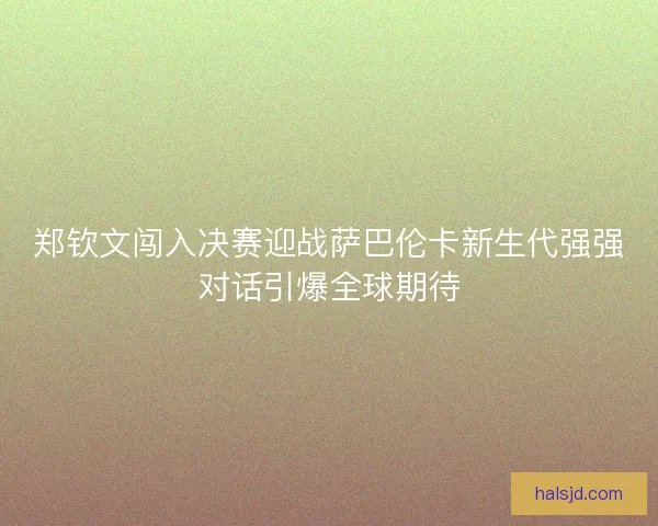 郑钦文闯入决赛迎战萨巴伦卡新生代强强对话引爆全球期待
