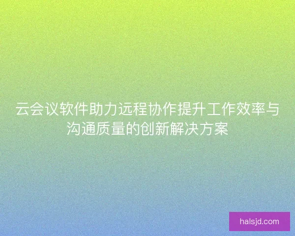 云会议软件助力远程协作提升工作效率与沟通质量的创新解决方案