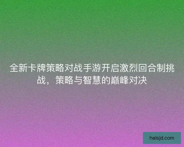 全新卡牌策略对战手游开启激烈回合制挑战，策略与智慧的巅峰对决