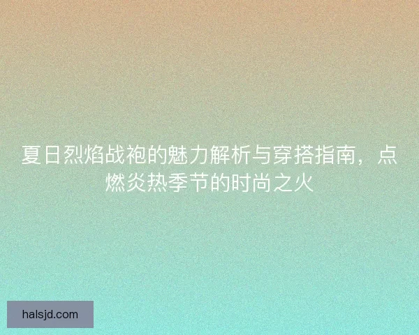 夏日烈焰战袍的魅力解析与穿搭指南，点燃炎热季节的时尚之火