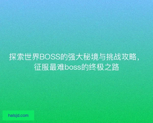 探索世界BOSS的强大秘境与挑战攻略，征服最难boss的终极之路
