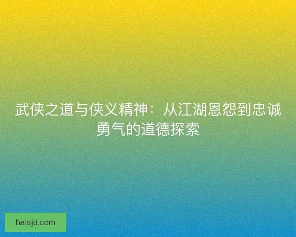 武侠之道与侠义精神：从江湖恩怨到忠诚勇气的道德探索