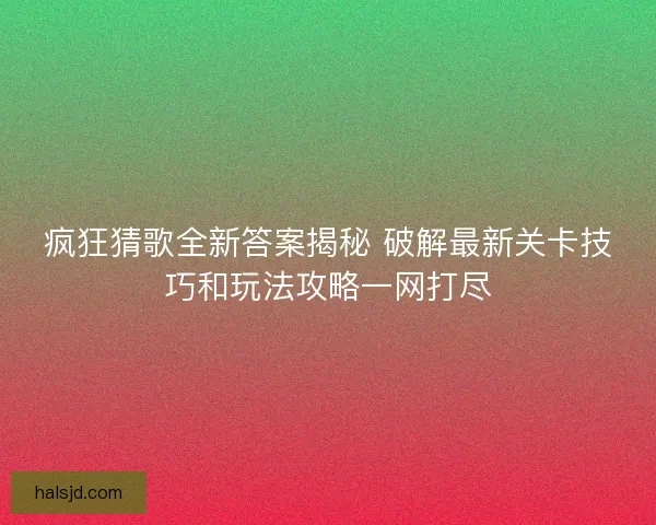 疯狂猜歌全新答案揭秘 破解最新关卡技巧和玩法攻略一网打尽