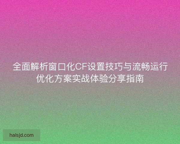 全面解析窗口化CF设置技巧与流畅运行优化方案实战体验分享指南