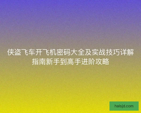侠盗飞车开飞机密码大全及实战技巧详解指南新手到高手进阶攻略 侠盗飞车开飞机密码大全及实战技巧详解指南新手到高手进阶攻略