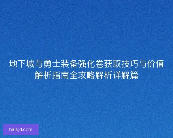 地下城与勇士装备强化卷获取技巧与价值解析指南全攻略解析详解篇 地下城与勇士装备强化卷获取技巧与价值解析指南全攻略解析详解篇