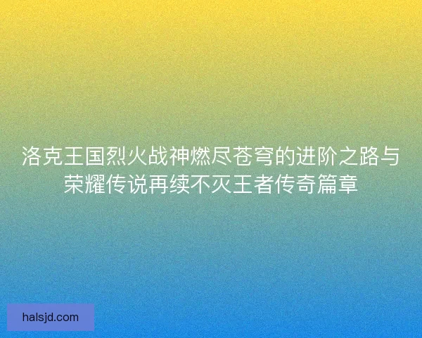 洛克王国烈火战神燃尽苍穹的进阶之路与荣耀传说再续不灭王者传奇篇章