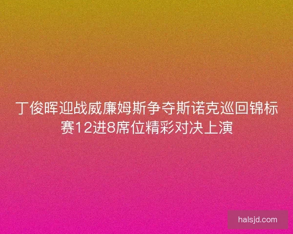 丁俊晖迎战威廉姆斯争夺斯诺克巡回锦标赛12进8席位精彩对决上演