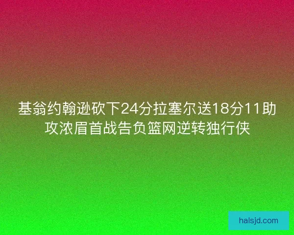 基翁约翰逊砍下24分拉塞尔送18分11助攻浓眉首战告负篮网逆转独行侠