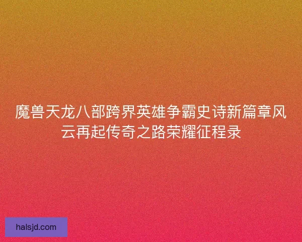 魔兽天龙八部跨界英雄争霸史诗新篇章风云再起传奇之路荣耀征程录