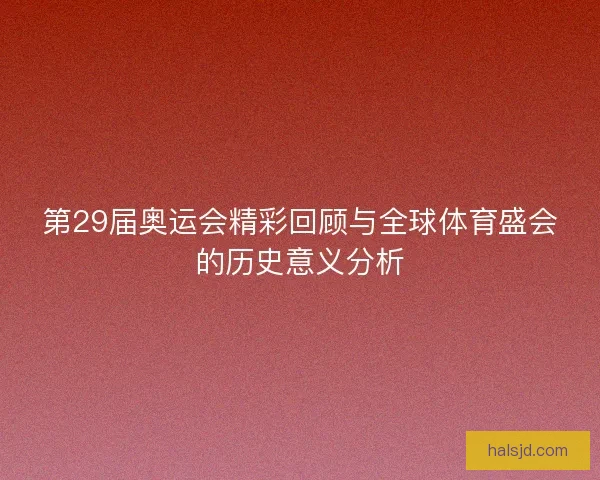 第29届奥运会精彩回顾与全球体育盛会的历史意义分析