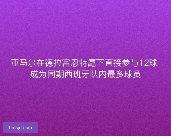 亚马尔在德拉富恩特麾下直接参与12球 成为同期西班牙队内最多球员