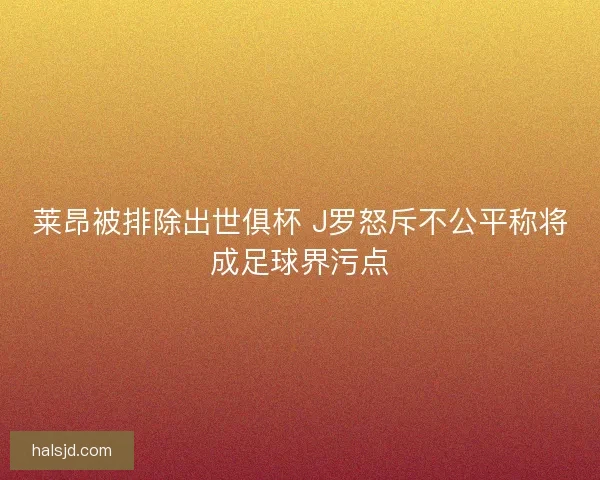 莱昂被排除出世俱杯 J罗怒斥不公平称将成足球界污点