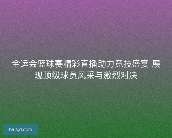 全运会篮球赛精彩直播助力竞技盛宴 展现顶级球员风采与激烈对决 全运会篮球赛精彩直播助力竞技盛宴 展现顶级球员风采与激烈对决