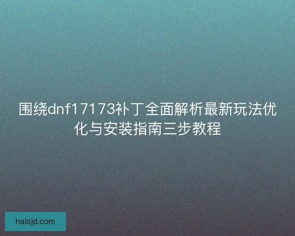 围绕dnf17173补丁全面解析最新玩法优化与安装指南三步教程 围绕dnf17173补丁全面解析最新玩法优化与安装指南三步教程