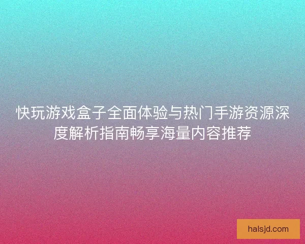 快玩游戏盒子全面体验与热门手游资源深度解析指南畅享海量内容推荐 快玩游戏盒子全面体验与热门手游资源深度解析指南畅享海量内容推荐