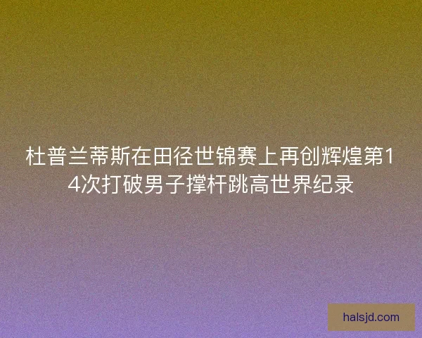 杜普兰蒂斯在田径世锦赛上再创辉煌第14次打破男子撑杆跳高世界纪录 杜普兰蒂斯在田径世锦赛上再创辉煌第14次打破男子撑杆跳高世界纪录