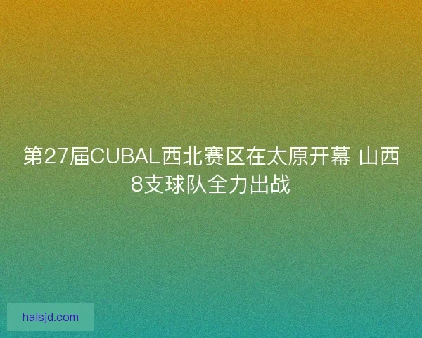 第27届CUBAL西北赛区在太原开幕 山西8支球队全力出战