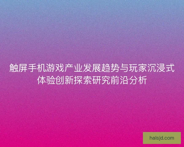 触屏手机游戏产业发展趋势与玩家沉浸式体验创新探索研究前沿分析