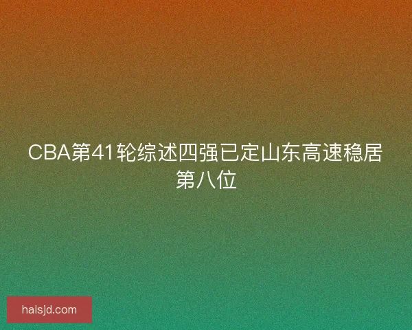 CBA第41轮综述四强已定山东高速稳居第八位 CBA第41轮综述四强已定山东高速稳居第八位