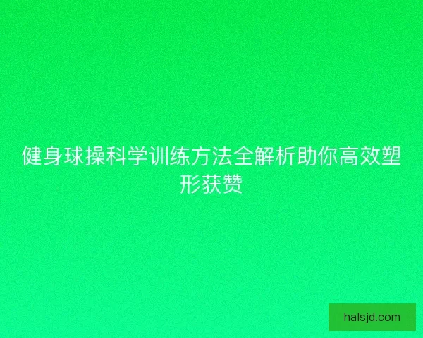 健身球操科学训练方法全解析助你高效塑形获赞 健身球操科学训练方法全解析助你高效塑形获赞