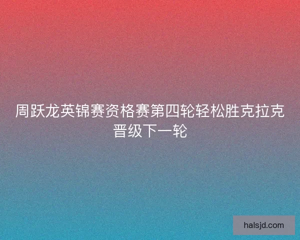 周跃龙英锦赛资格赛第四轮轻松胜克拉克晋级下一轮 周跃龙英锦赛资格赛第四轮轻松胜克拉克晋级下一轮