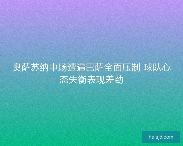 奥萨苏纳中场遭遇巴萨全面压制 球队心态失衡表现差劲 奥萨苏纳中场遭遇巴萨全面压制 球队心态失衡表现差劲
