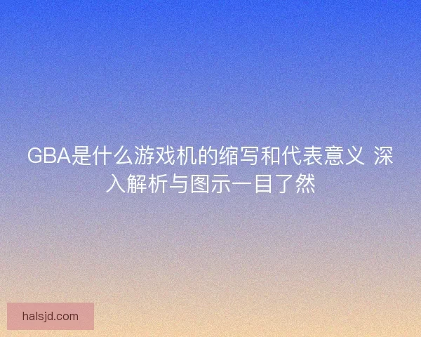 GBA是什么游戏机的缩写和代表意义 深入解析与图示一目了然 GBA是什么游戏机的缩写和代表意义 深入解析与图示一目了然