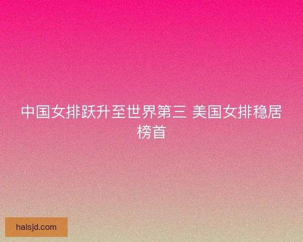 中国女排跃升至世界第三 美国女排稳居榜首 中国女排跃升至世界第三 美国女排稳居榜首