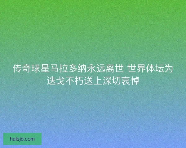传奇球星马拉多纳永远离世 世界体坛为迭戈不朽送上深切哀悼