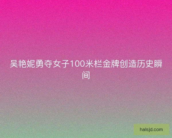 吴艳妮勇夺女子100米栏金牌创造历史瞬间