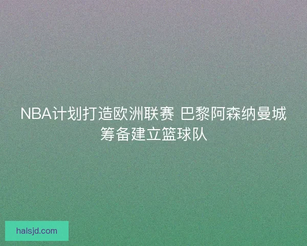 NBA计划打造欧洲联赛 巴黎阿森纳曼城筹备建立篮球队 NBA计划打造欧洲联赛 巴黎阿森纳曼城筹备建立篮球队