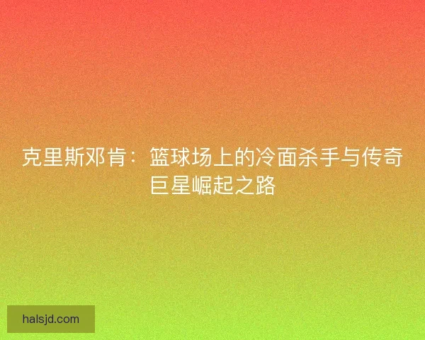 克里斯邓肯:篮球场上的冷面杀手与传奇巨星崛起之路 克里斯邓肯:篮球场上的冷面杀手与传奇巨星崛起之路