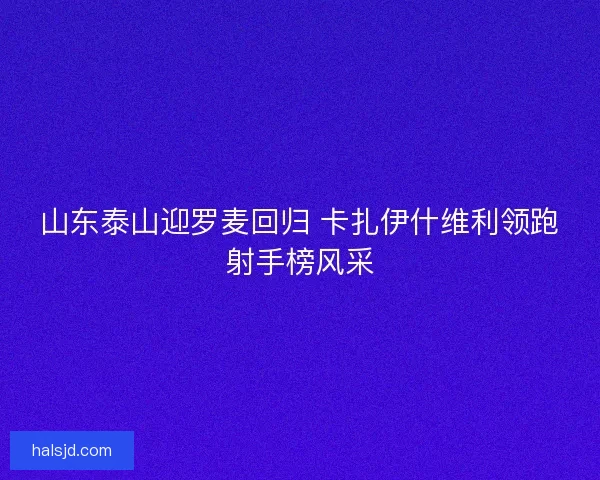 山东泰山迎罗麦回归 卡扎伊什维利领跑射手榜风采