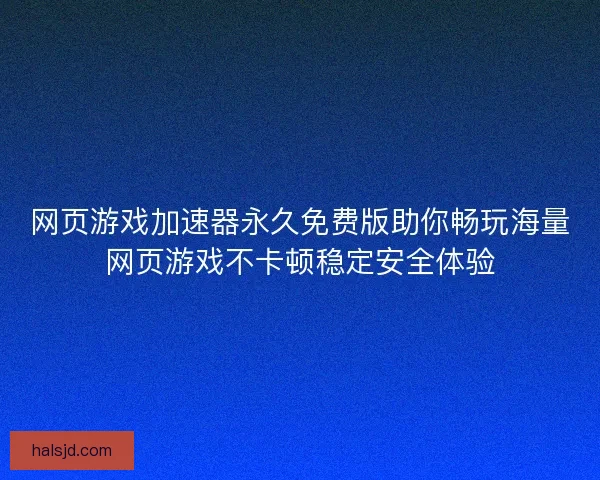 网页游戏加速器永久免费版助你畅玩海量网页游戏不卡顿稳定安全体验 网页游戏加速器永久免费版助你畅玩海量网页游戏不卡顿稳定安全体验