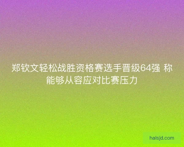郑钦文轻松战胜资格赛选手晋级64强 称能够从容应对比赛压力 郑钦文轻松战胜资格赛选手晋级64强 称能够从容应对比赛压力