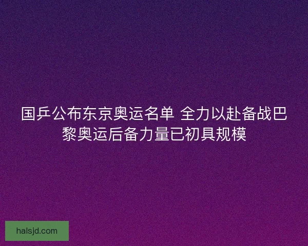 国乒公布东京奥运名单 全力以赴备战巴黎奥运后备力量已初具规模 国乒公布东京奥运名单 全力以赴备战巴黎奥运后备力量已初具规模