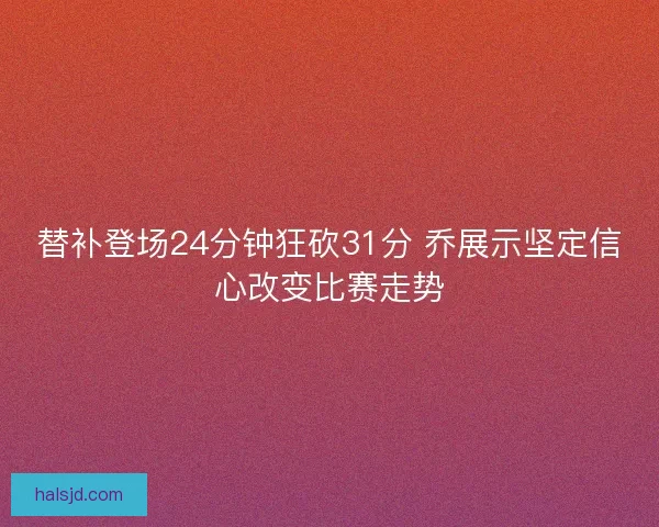 替补登场24分钟狂砍31分 乔展示坚定信心改变比赛走势