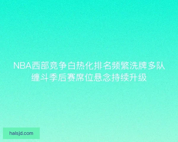 NBA西部竞争白热化排名频繁洗牌多队缠斗季后赛席位悬念持续升级