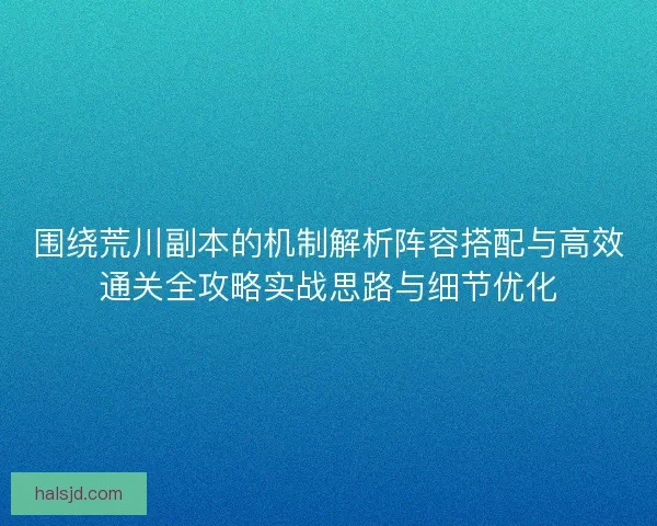 围绕荒川副本的机制解析阵容搭配与高效通关全攻略实战思路与细节优化