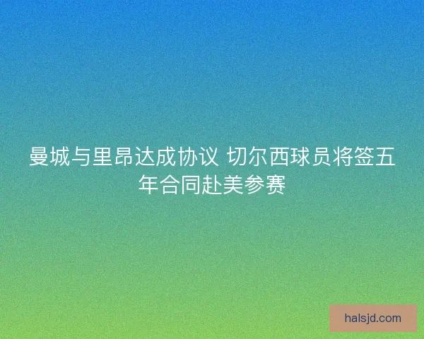 曼城与里昂达成协议 切尔西球员将签五年合同赴美参赛