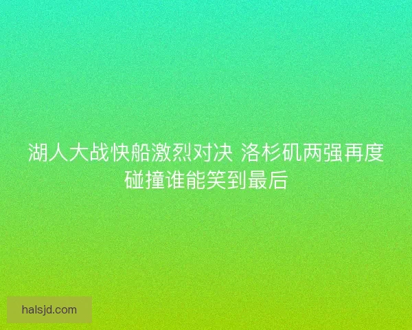 湖人大战快船激烈对决 洛杉矶两强再度碰撞谁能笑到最后