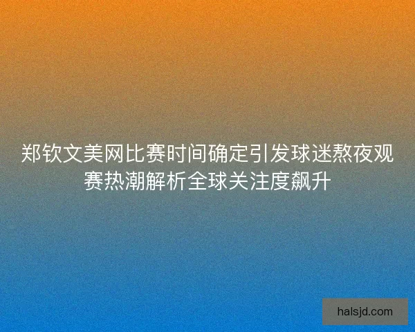 郑钦文美网比赛时间确定引发球迷熬夜观赛热潮解析全球关注度飙升
