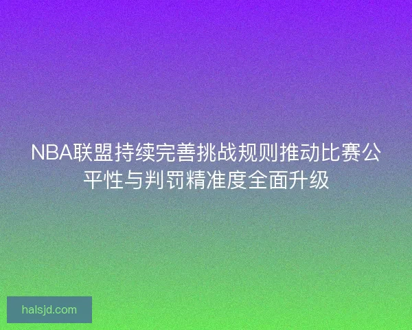 NBA联盟持续完善挑战规则推动比赛公平性与判罚精准度全面升级 NBA联盟持续完善挑战规则推动比赛公平性与判罚精准度全面升级