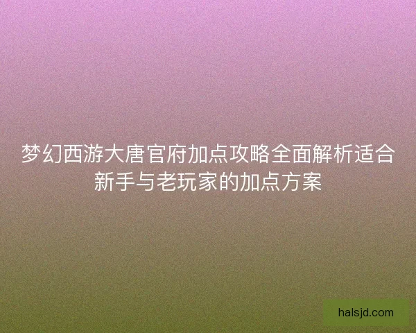 梦幻西游大唐官府加点攻略全面解析适合新手与老玩家的加点方案 梦幻西游大唐官府加点攻略全面解析适合新手与老玩家的加点方案