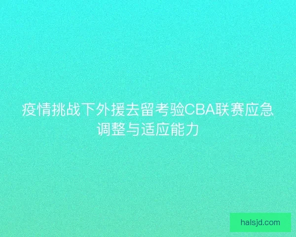 疫情挑战下外援去留考验CBA联赛应急调整与适应能力