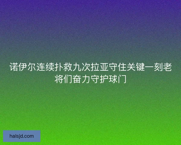 诺伊尔连续扑救九次拉亚守住关键一刻老将们奋力守护球门 诺伊尔连续扑救九次拉亚守住关键一刻老将们奋力守护球门