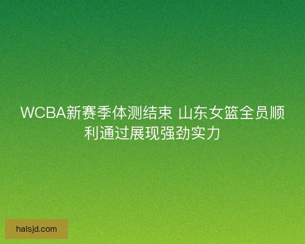 WCBA新赛季体测结束 山东女篮全员顺利通过展现强劲实力